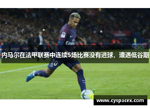 内马尔在法甲联赛中连续5场比赛没有进球，遭遇低谷期