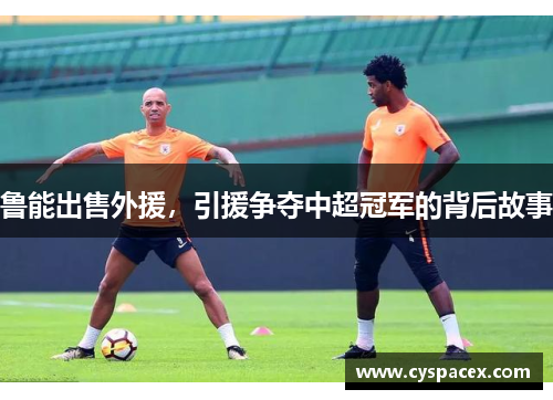 鲁能出售外援，引援争夺中超冠军的背后故事