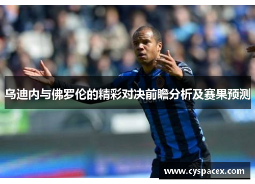 乌迪内与佛罗伦的精彩对决前瞻分析及赛果预测