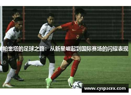 帕奎塔的足球之路：从新星崛起到国际赛场的闪耀表现
