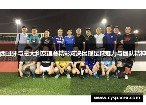 西班牙与意大利友谊赛精彩对决展现足球魅力与团队精神
