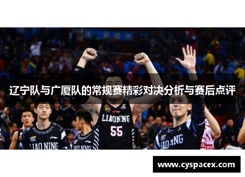 辽宁队与广厦队的常规赛精彩对决分析与赛后点评