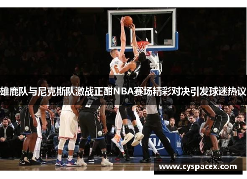 雄鹿队与尼克斯队激战正酣NBA赛场精彩对决引发球迷热议