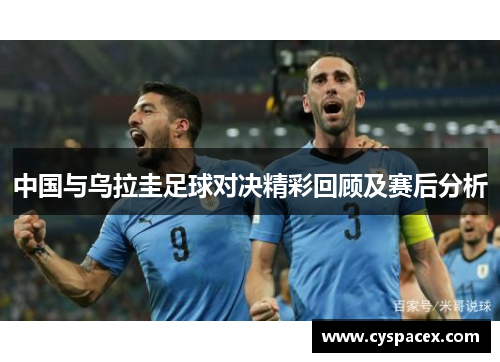 中国与乌拉圭足球对决精彩回顾及赛后分析