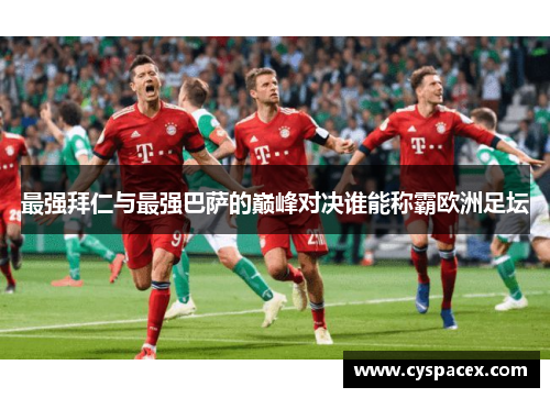 最强拜仁与最强巴萨的巅峰对决谁能称霸欧洲足坛