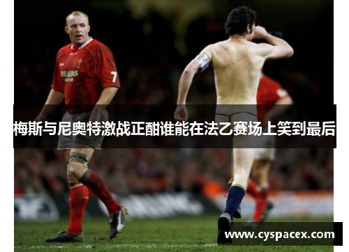 梅斯与尼奥特激战正酣谁能在法乙赛场上笑到最后