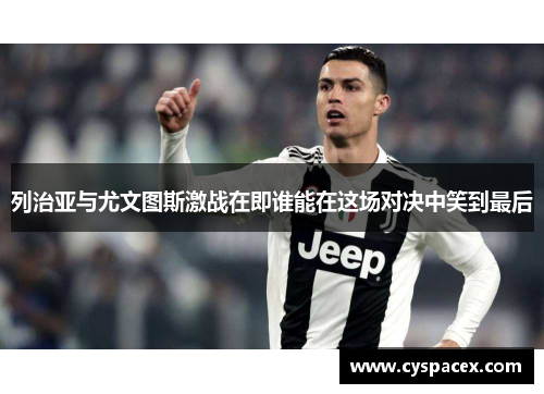 列治亚与尤文图斯激战在即谁能在这场对决中笑到最后