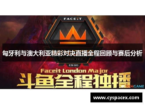 匈牙利与澳大利亚精彩对决直播全程回顾与赛后分析