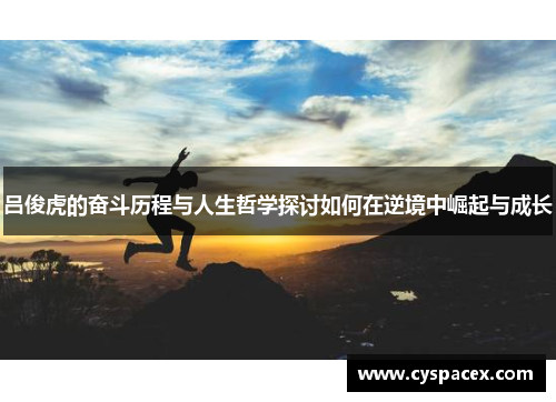 吕俊虎的奋斗历程与人生哲学探讨如何在逆境中崛起与成长